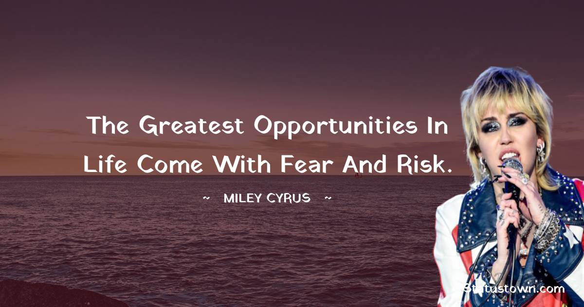 Miley Cyrus Quotes - The greatest opportunities in life come with fear and risk.