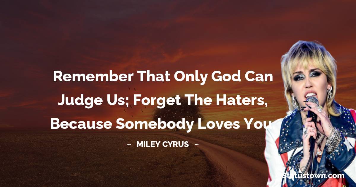 Remember that only God can judge us; forget the haters, because Somebody loves you. - Miley Cyrus quotes