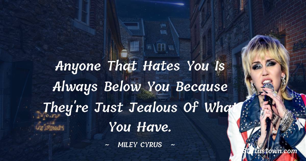 Miley Cyrus Quotes - Anyone that hates you is always below you because they're just jealous of what you have.