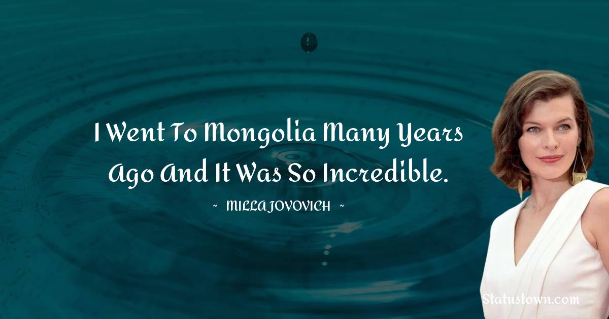 I went to Mongolia many years ago and it was so incredible. - Milla Jovovich quotes