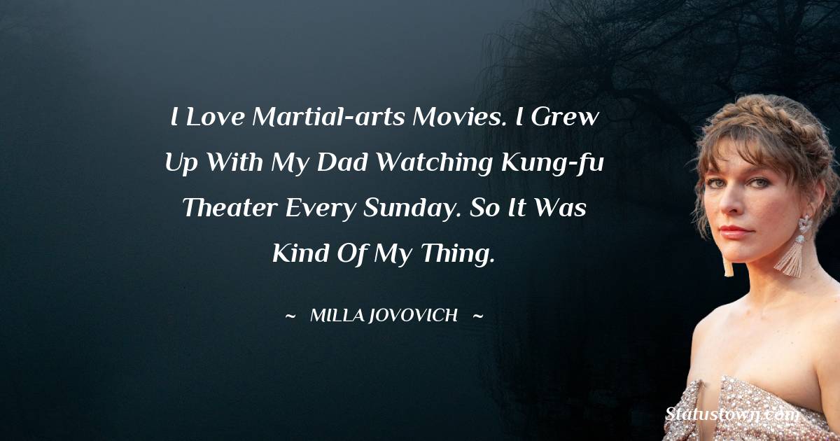 I love martial-arts movies. I grew up with my dad watching kung-fu theater every Sunday. So it was kind of my thing. - Milla Jovovich quotes