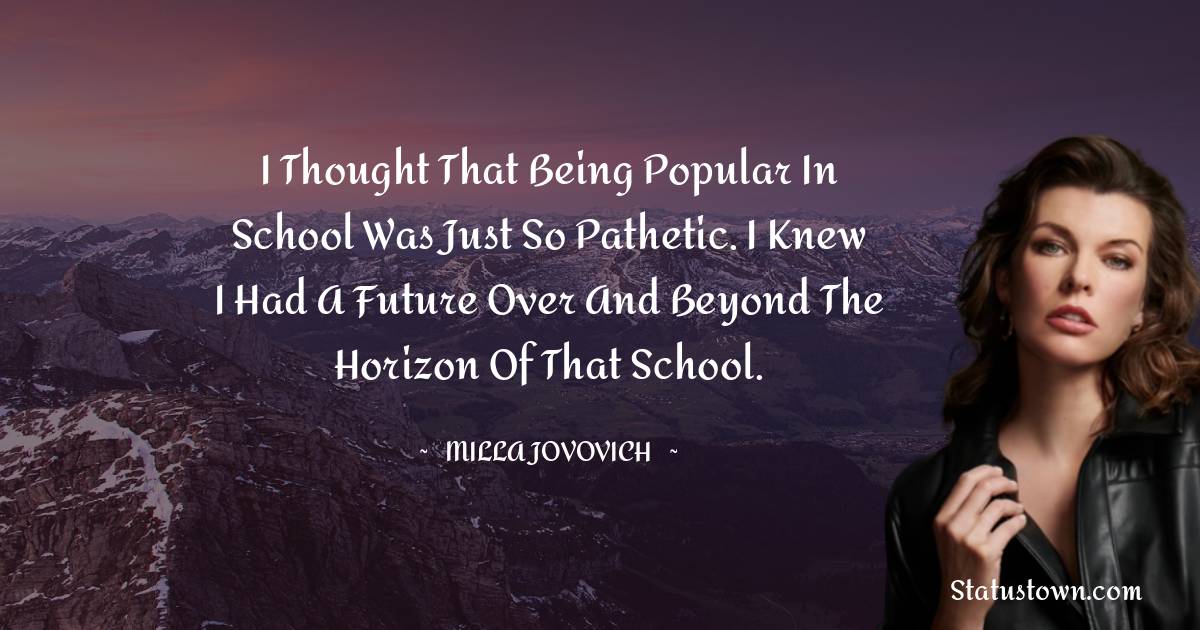 I thought that being popular in school was just so pathetic. I knew I had a future over and beyond the horizon of that school. - Milla Jovovich quotes