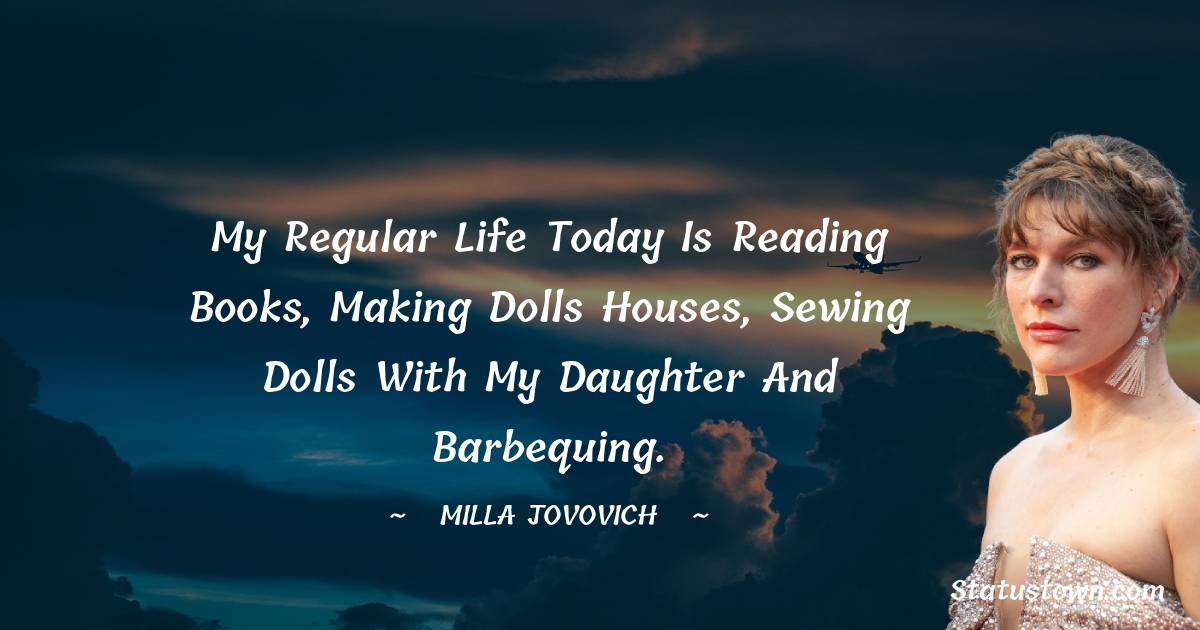 My regular life today is reading books, making dolls houses, sewing dolls with my daughter and barbequing. - Milla Jovovich quotes