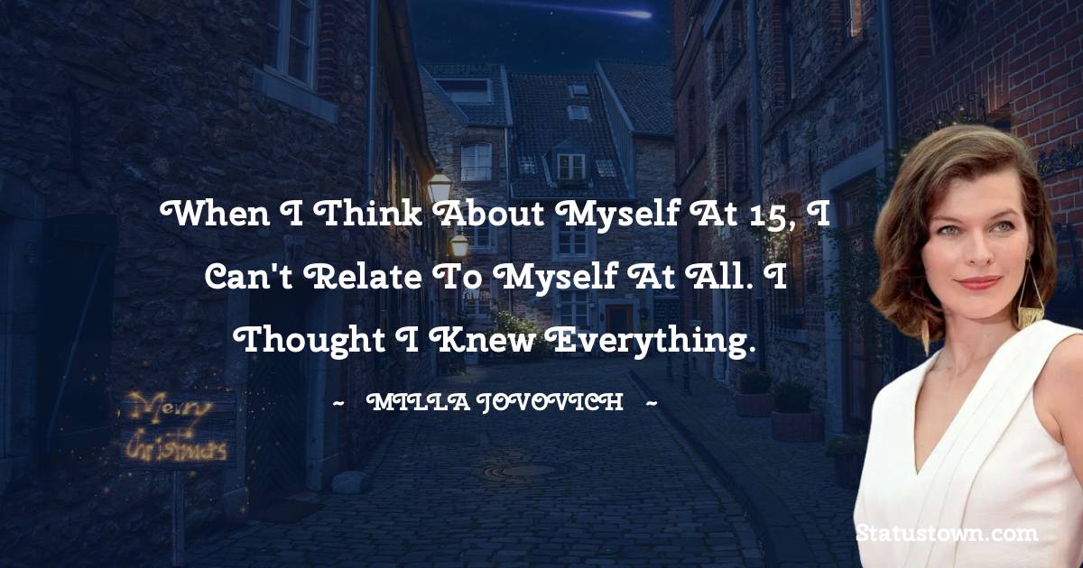 When I think about myself at 15, I can't relate to myself at all. I thought I knew everything. - Milla Jovovich quotes