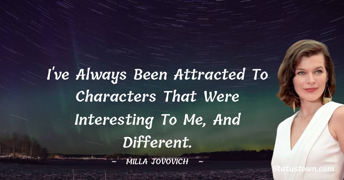 I've always been attracted to characters that were interesting to me, and different.
