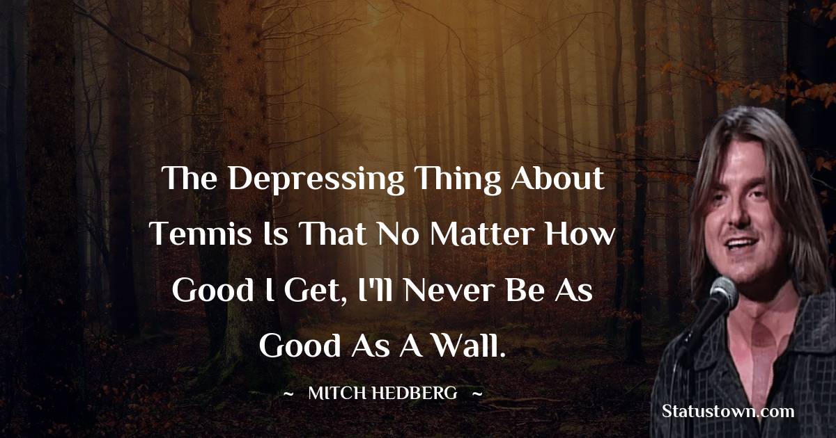 The depressing thing about tennis is that no matter how good I get, I'll never be as good as a wall.