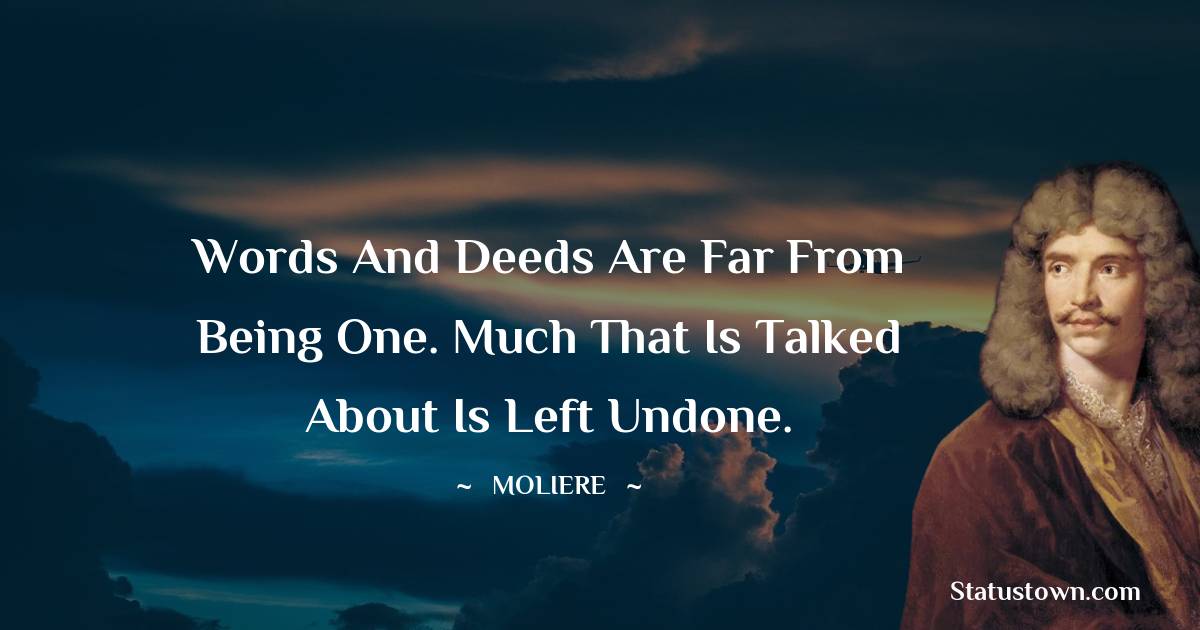 Moliere Quotes - Words and deeds are far from being one. Much that is talked about is left undone.