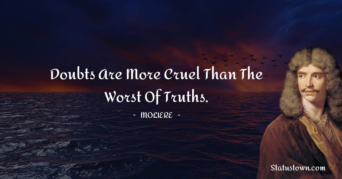 Doubts are more cruel than the worst of truths. - Moliere quotes