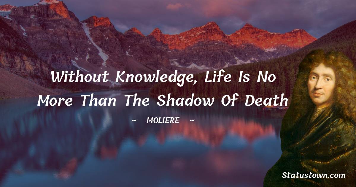 Moliere Quotes - Without knowledge, life is no more than the shadow of death