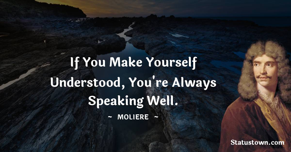 Moliere Quotes - If you make yourself understood, you're always speaking well.