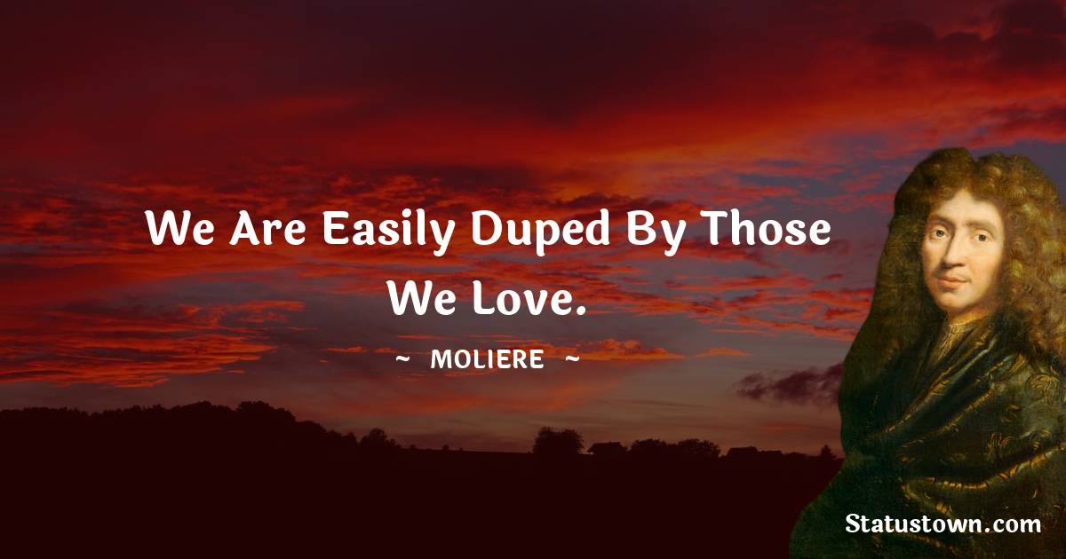 We are easily duped by those we love.