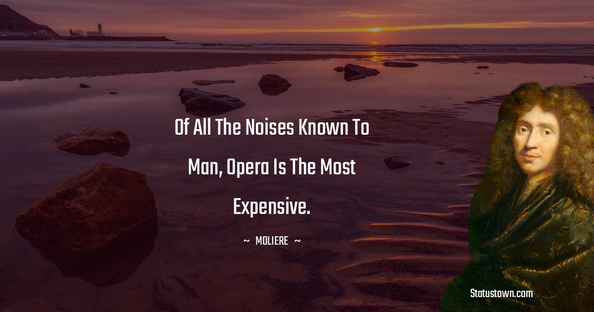 Moliere Quotes - Of all the noises known to man, opera is the most expensive.