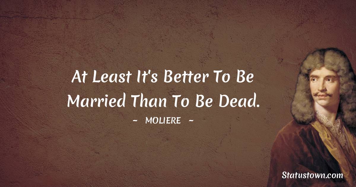 Moliere Quotes - At least it's better to be married than to be dead.