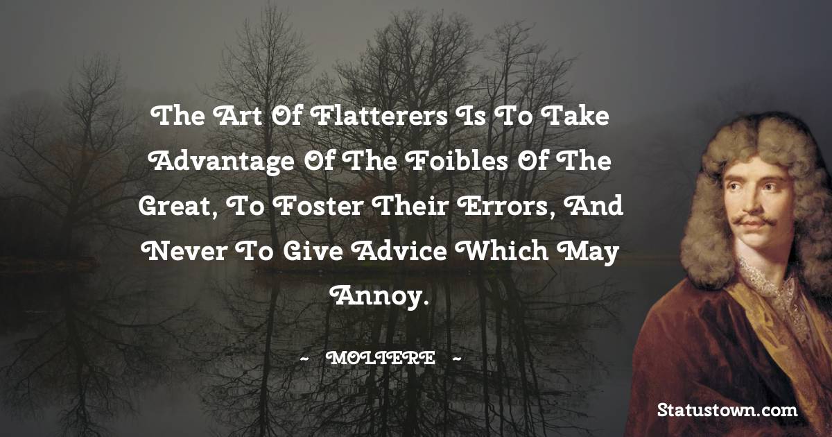 Moliere Quotes - The art of flatterers is to take advantage of the foibles of the great, to foster their errors, and never to give advice which may annoy.