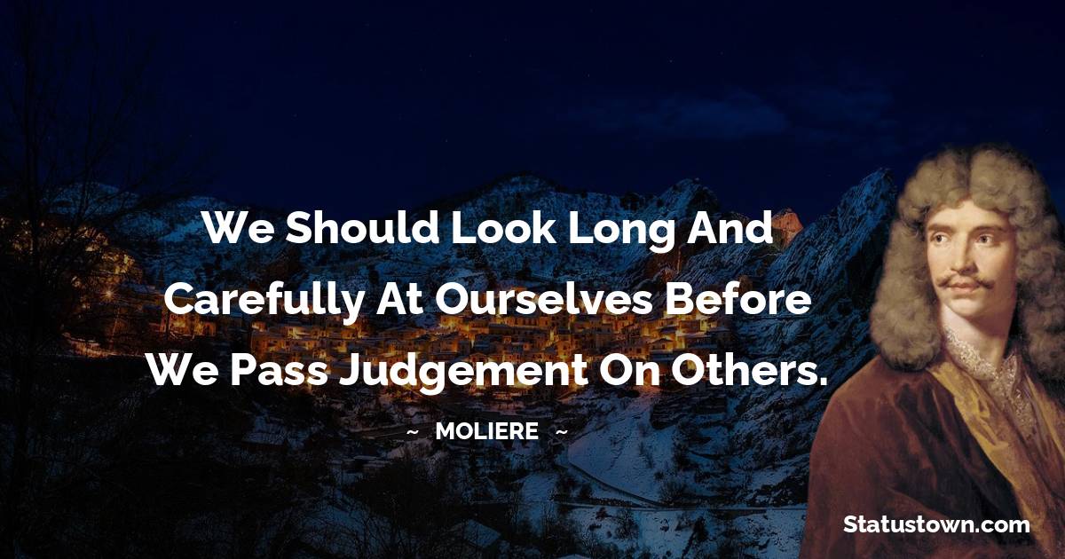Moliere Quotes - We should look long and carefully at ourselves before we pass judgement on others.
