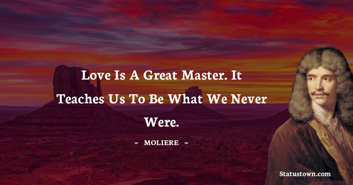 Moliere Quotes - Love is a great master. It teaches us to be what we never were.