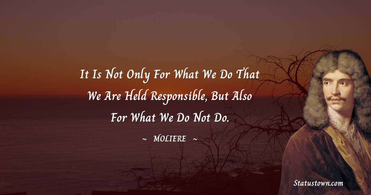 it-is-not-only-for-what-we-do-that-we-are-held-responsible-but-also