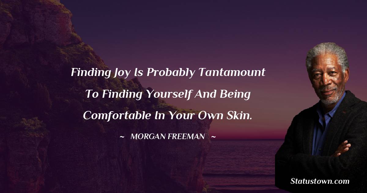 Finding joy is probably tantamount to finding yourself and being comfortable in your own skin. - Morgan Freeman quotes
