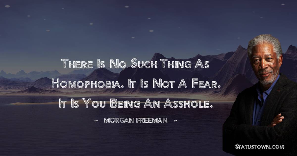 There is no such thing as homophobia. It is not a fear. It is you being an asshole. - Morgan Freeman quotes