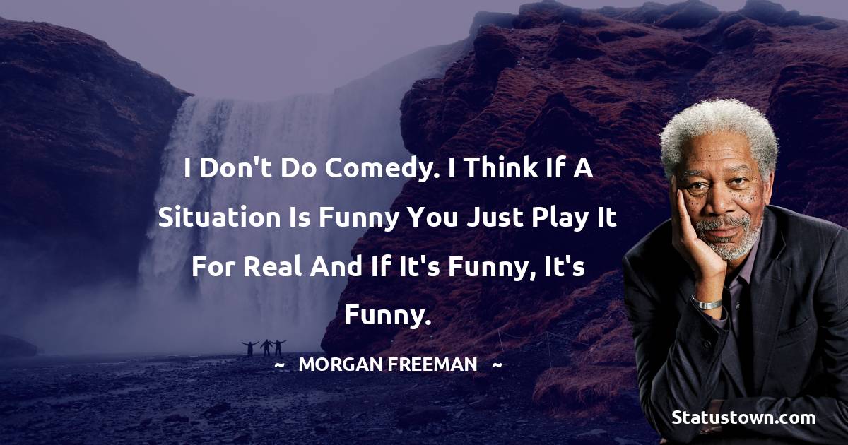 I don't do comedy. I think if a situation is funny you just play it