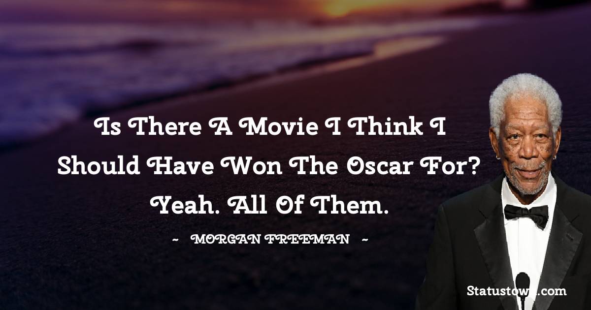Morgan Freeman Quotes - Is there a movie I think I should have won the Oscar for? Yeah. All of them.