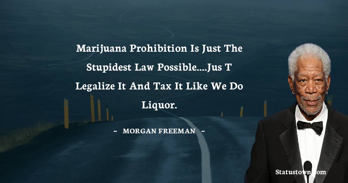 Morgan Freeman Quotes - Marijuana prohibition is just the stupidest law possible....Jus t legalize it and tax it like we do liquor.