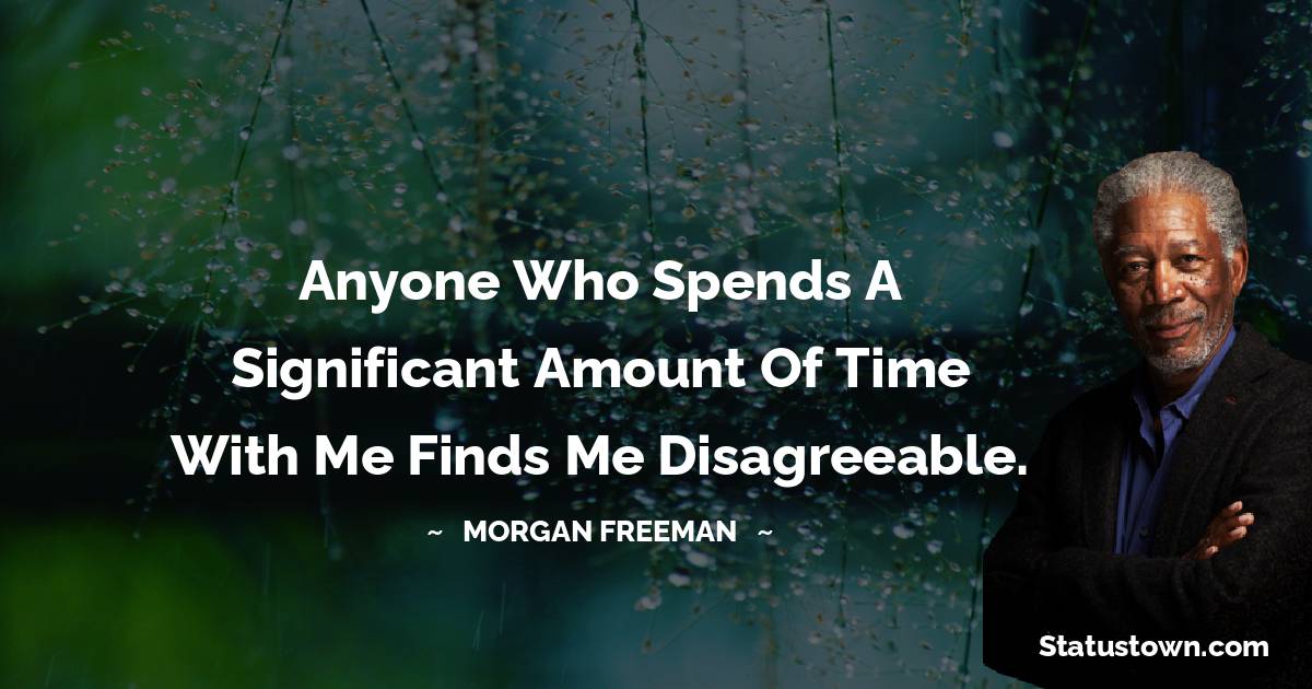 Morgan Freeman Quotes - Anyone who spends a significant amount of time with me finds me disagreeable.