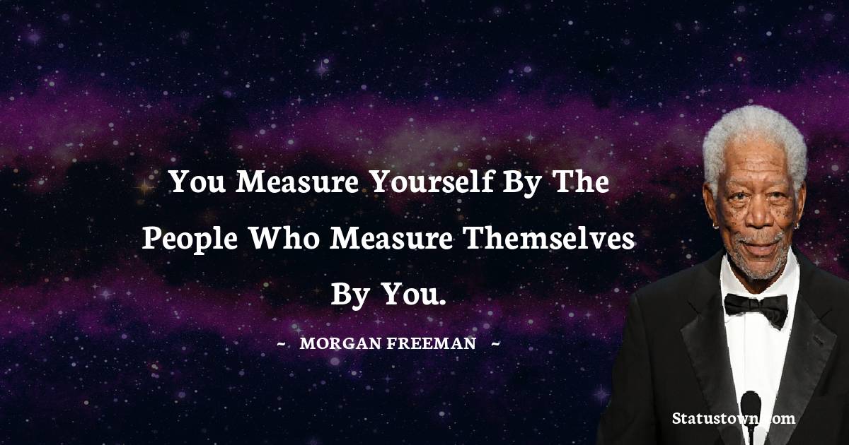 You measure yourself by the people who measure themselves by you. - Morgan Freeman quotes