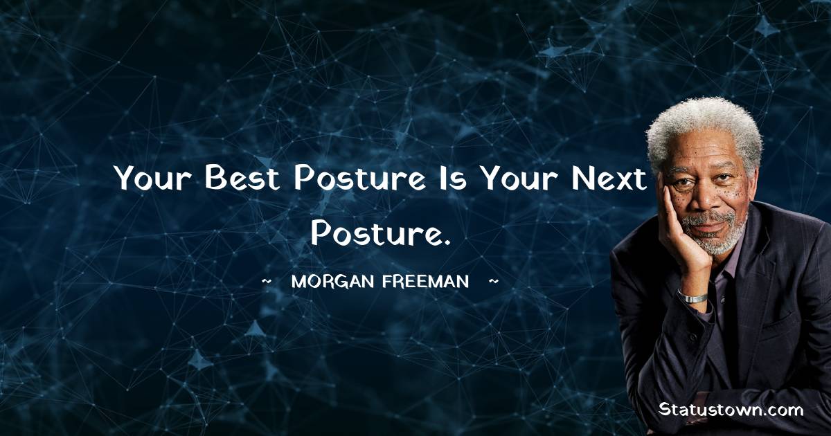 Your best posture is your next posture. - Morgan Freeman quotes