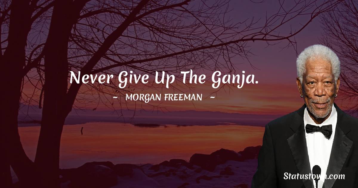 Never give up the ganja. - Morgan Freeman quotes