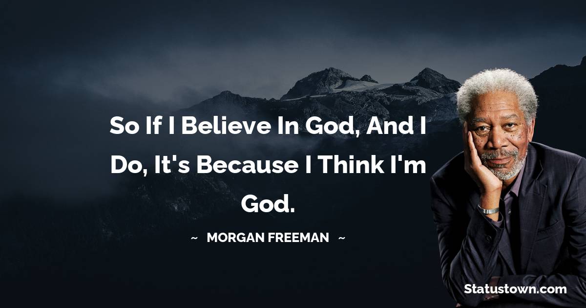 Morgan Freeman Quotes - So if I believe in God, and I do, it's because I think I'm God.