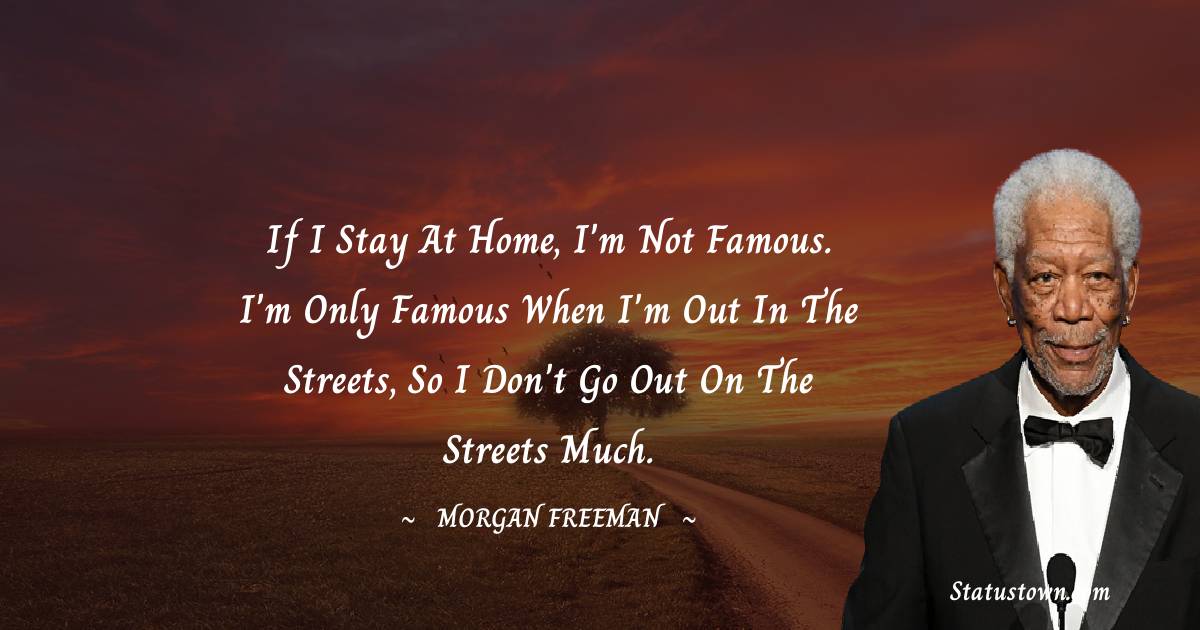 If I stay at home, I'm not famous. I'm only famous when I'm out in the streets, so I don't go out on the streets much. - Morgan Freeman quotes