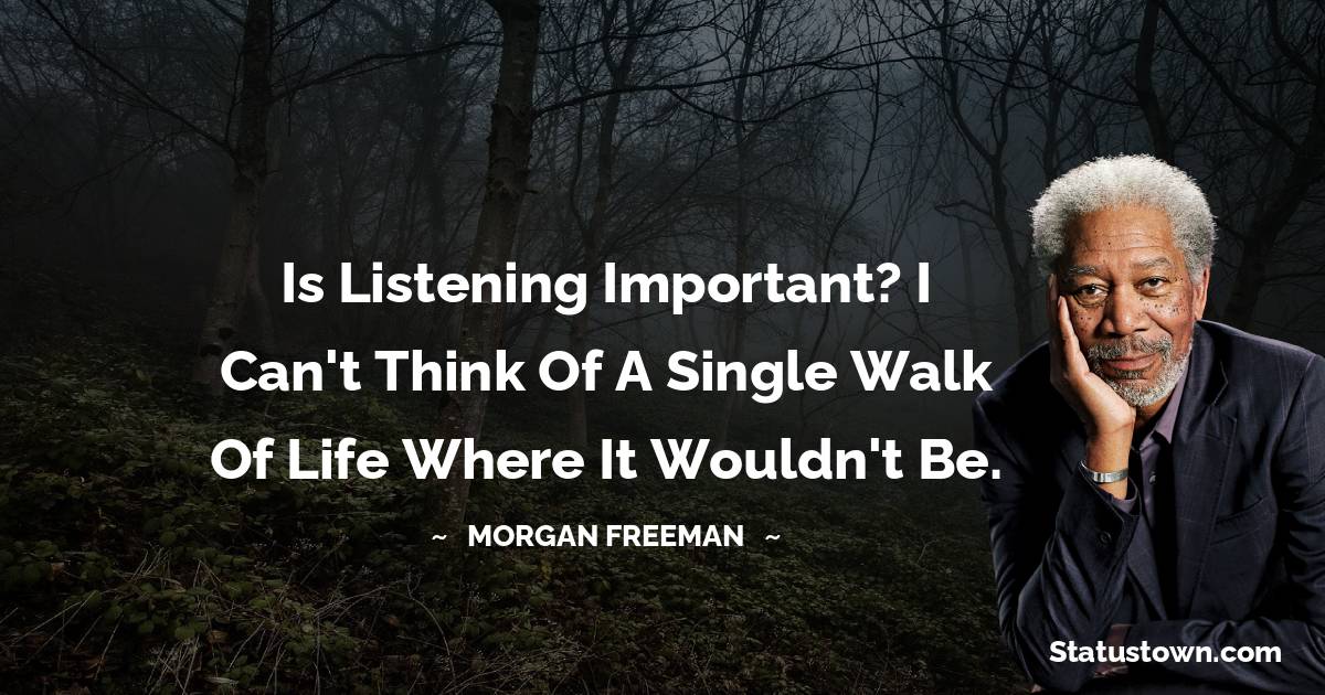 Morgan Freeman Quotes - Is listening important? I can't think of a single walk of life where it wouldn't be.