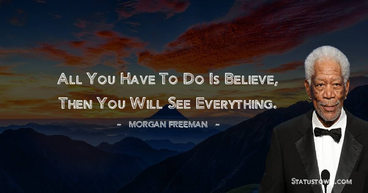 Morgan Freeman Quotes - All you have to do is believe, then you will see everything.