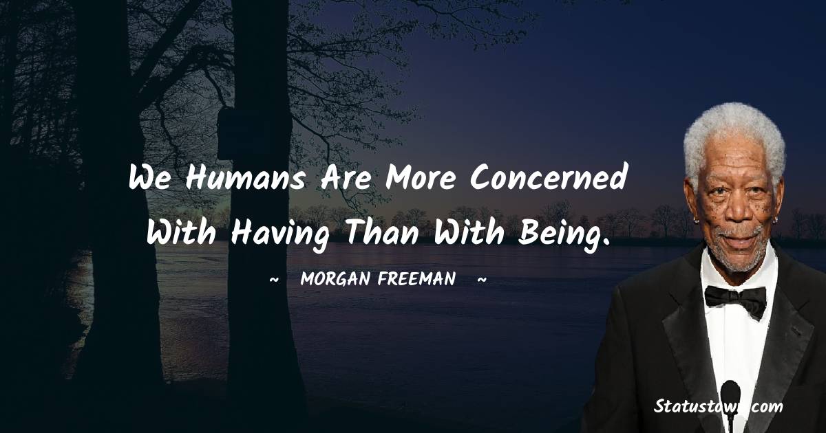 We humans are more concerned with having than with being.