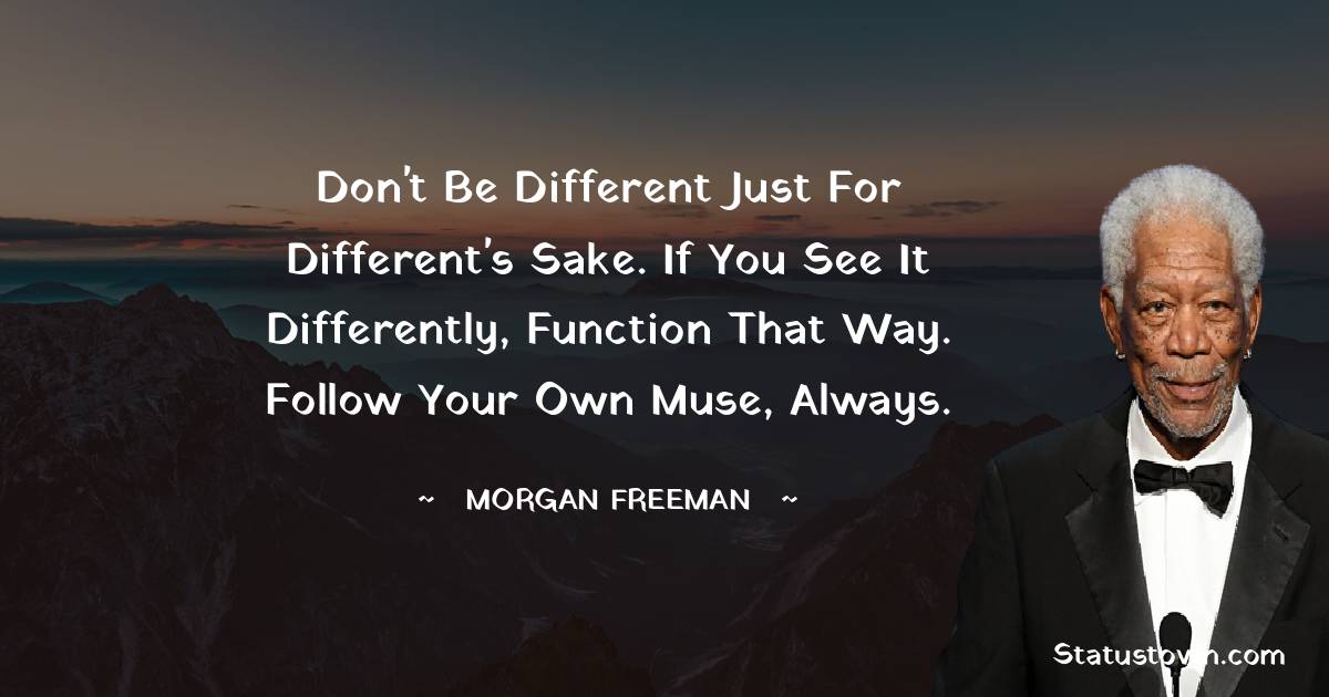 Don't be different just for different's sake. If you see it differently, function that way. Follow your own muse, always. - Morgan Freeman quotes