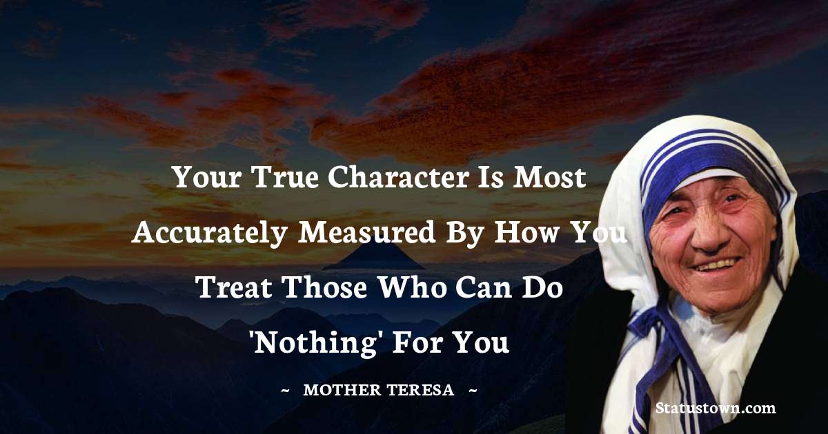 Your true character Is most accurately measured by how you treat those who can do 'Nothing' for you - Mother Teresa quotes
