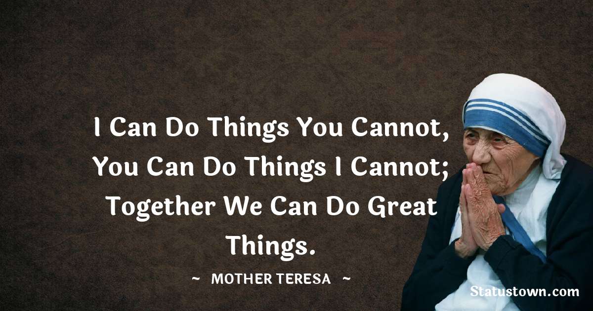 Mother Teresa Quotes - I can do things you cannot, you can do things I cannot; together we can do great things.