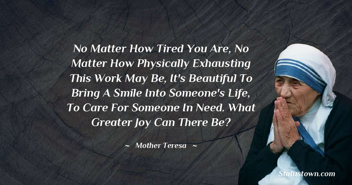 No matter how tired you are, no matter how physically exhausting this work may be, it's beautiful to bring a smile into someone's life, to care for someone in need. What greater joy can there be?