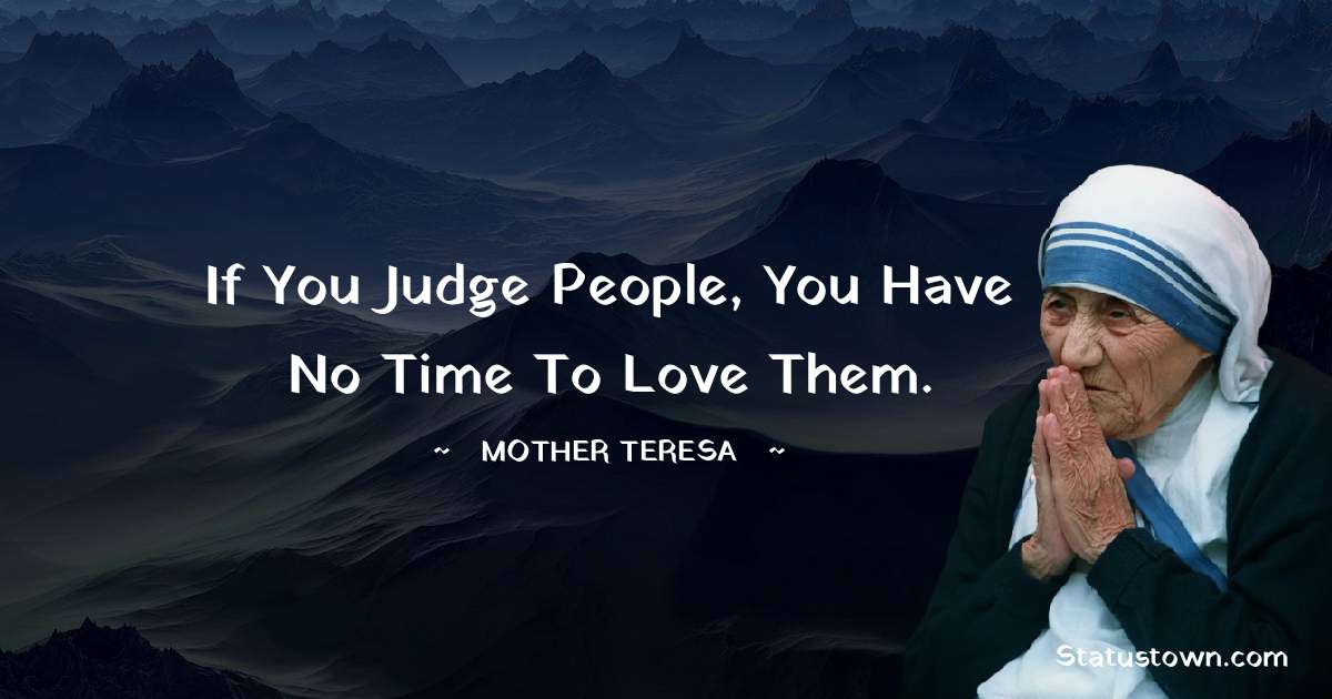 Mother Teresa Quotes - If you judge people, you have no time to love them.