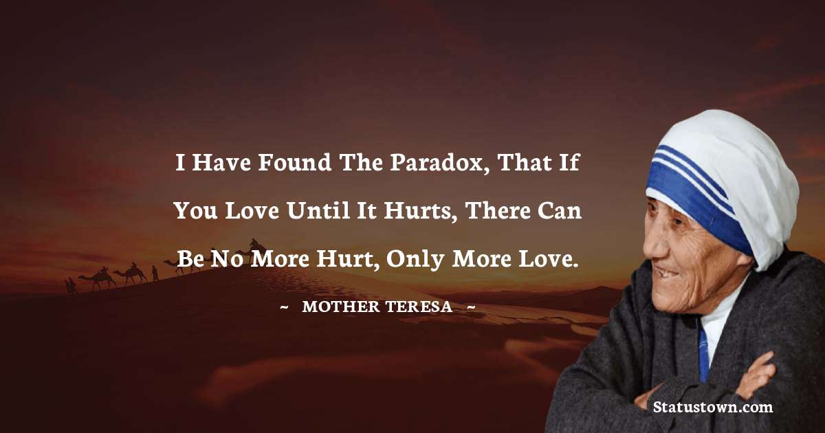I have found the paradox, that if you love until it hurts, there can be no more hurt, only more love. - Mother Teresa quotes