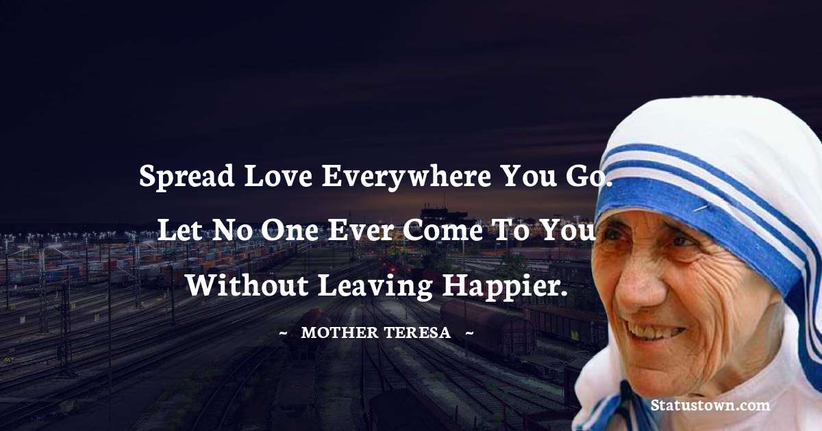 Spread love everywhere you go. Let no one ever come to you without leaving happier. - Mother Teresa quotes