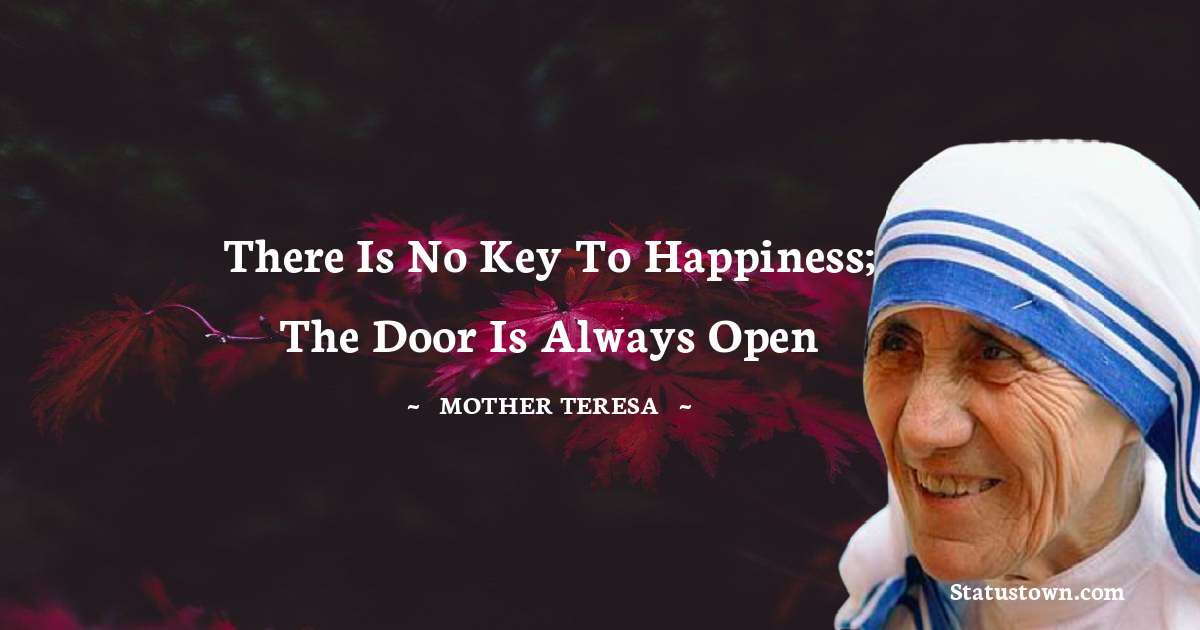 There is no key to happiness; the door is always open - Mother Teresa quotes