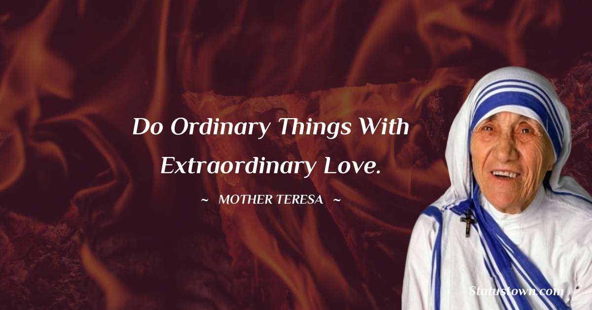 Do ordinary things with extraordinary love. - Mother Teresa quotes