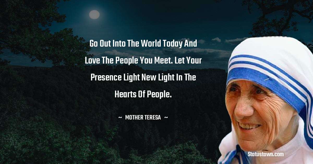 Go out into the world today and love the people you meet. Let your presence light new light in the hearts of people. - Mother Teresa quotes