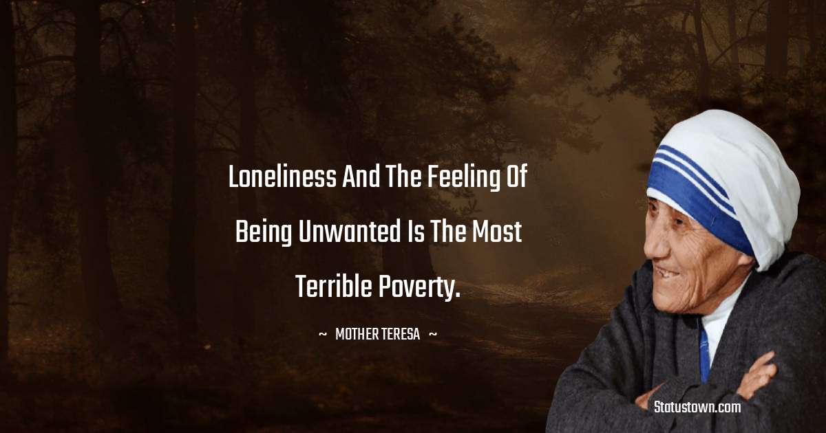 Loneliness and the feeling of being unwanted is the most terrible poverty. - Mother Teresa quotes