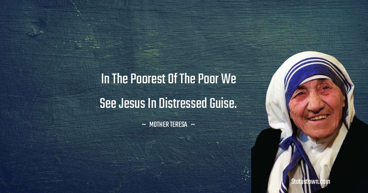 In the poorest of the poor we see Jesus in distressed guise. - Mother Teresa quotes
