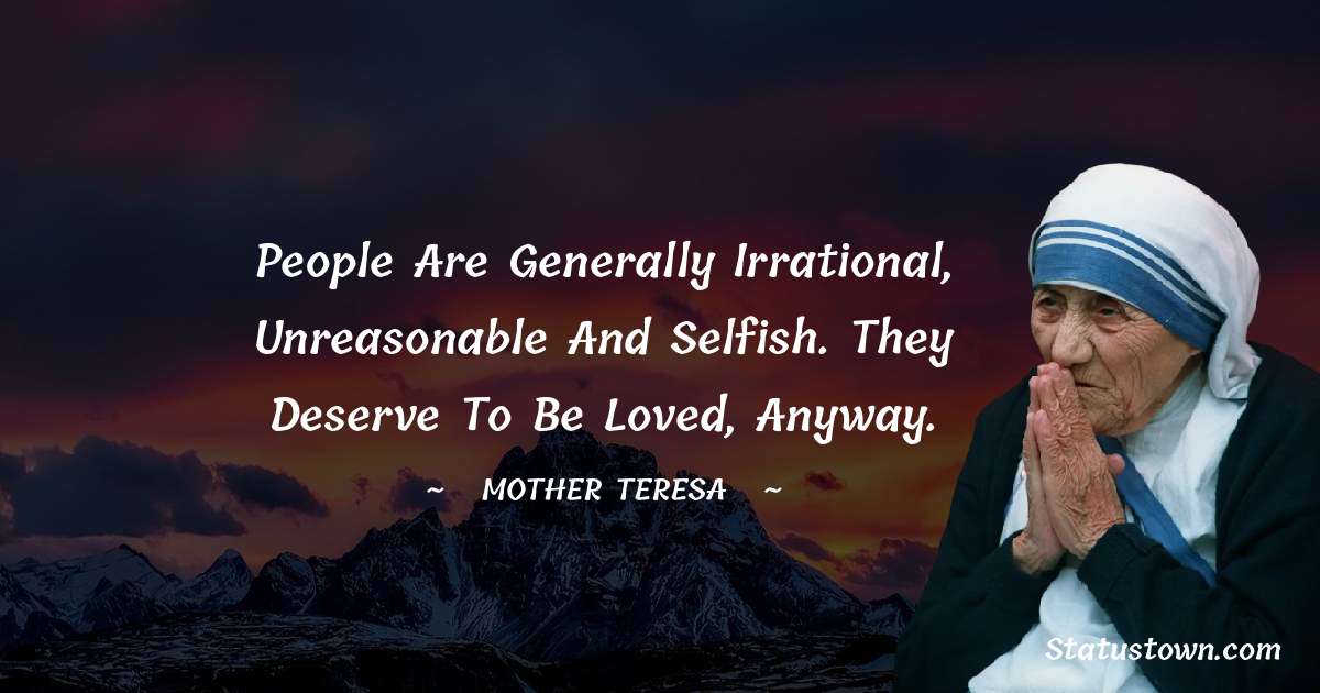 People are generally irrational, unreasonable and selfish. They deserve to be loved, anyway. - Mother Teresa quotes
