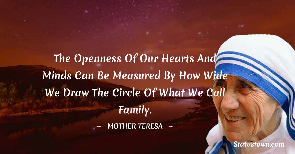 The openness of our hearts and minds can be measured by how wide we draw the circle of what we call family. - Mother Teresa quotes