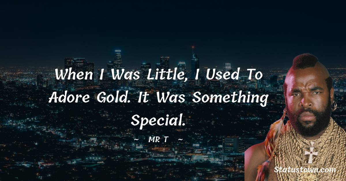 When I was little, I used to adore gold. It was something special. - Mr. T quotes
